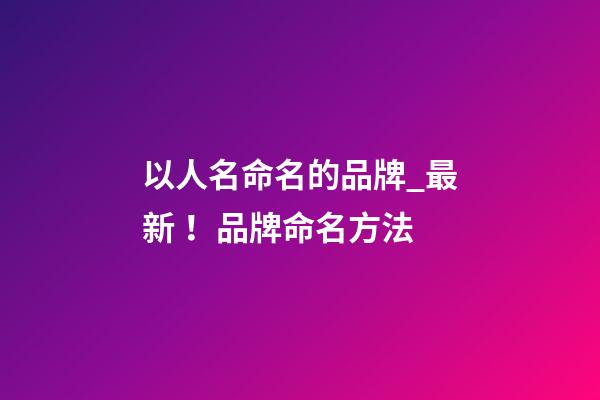 以人名命名的品牌_最新！品牌命名方法